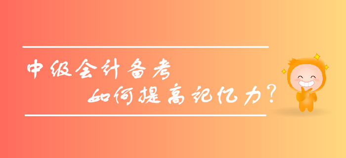 2019年中級會計備考,，如何提高記憶力,，擺脫遺忘困擾？