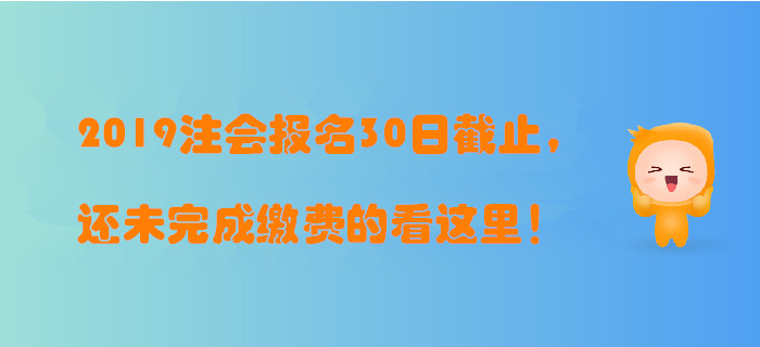 2019年注冊(cè)會(huì)計(jì)師報(bào)名30日截止，還未完成繳費(fèi)的看這里,！