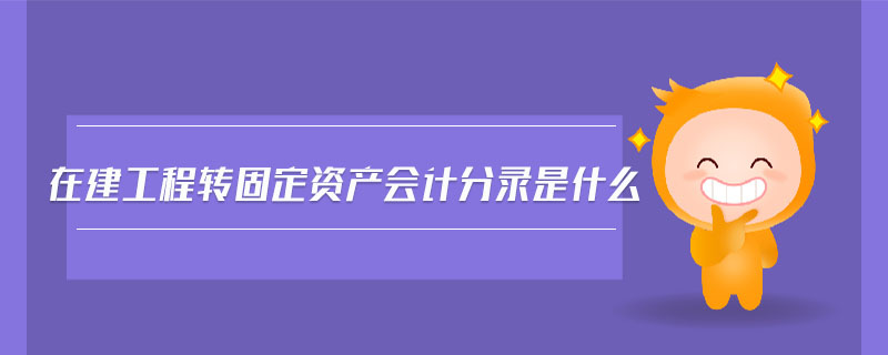 在建工程轉(zhuǎn)固定資產(chǎn)會(huì)計(jì)分錄是什么
