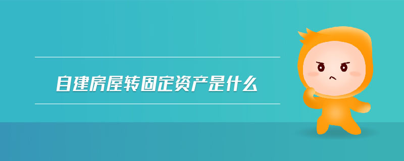 自建房屋轉(zhuǎn)固定資產(chǎn)是什么