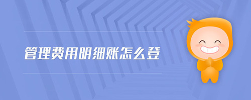 管理費(fèi)用明細(xì)賬怎么登