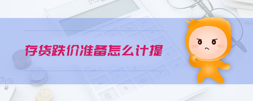 存貨跌價準(zhǔn)備怎么計提