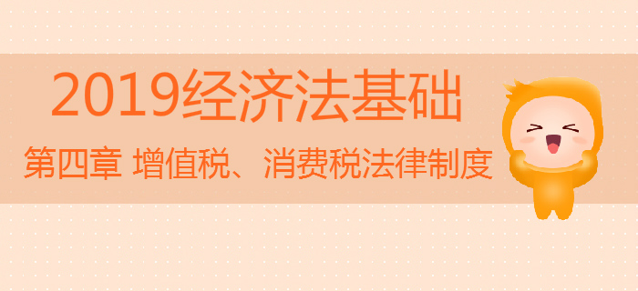 2019年初級會計《經(jīng)濟法基礎(chǔ)》沖刺：第四章增值稅,、消費稅法律制度