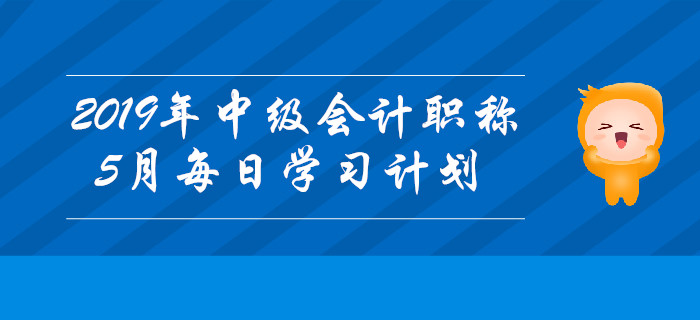 2019年中級會計職稱《中級會計實務》5月每日學習計劃