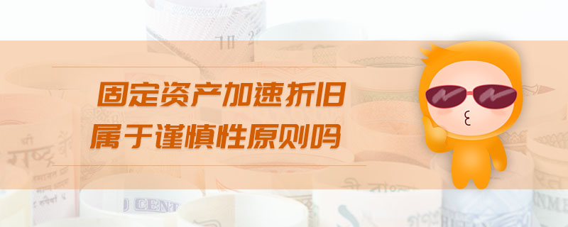 固定資產(chǎn)加速折舊屬于謹(jǐn)慎性原則嗎