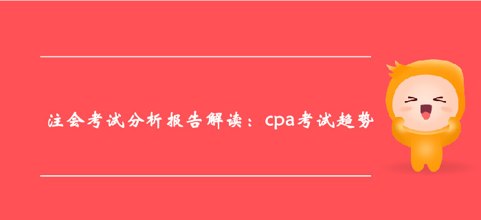 注冊(cè)會(huì)計(jì)師考試分析報(bào)告解讀：cpa考試趨勢(shì)