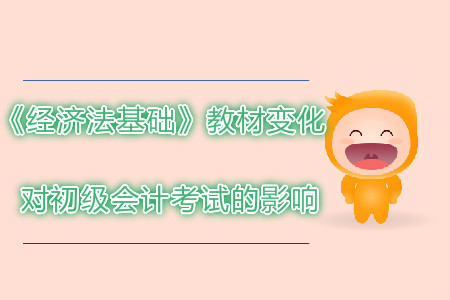 2019年初級會計考試經濟法基礎教材變化對考試有哪些影響,？