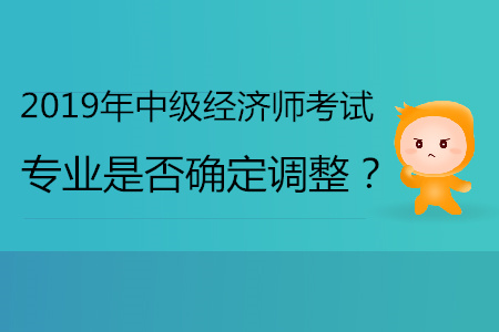 2019年中級(jí)經(jīng)濟(jì)師專業(yè)是否確定會(huì)調(diào)整？