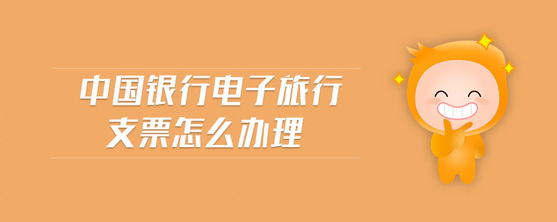 中國(guó)銀行電子旅行支票怎么辦理