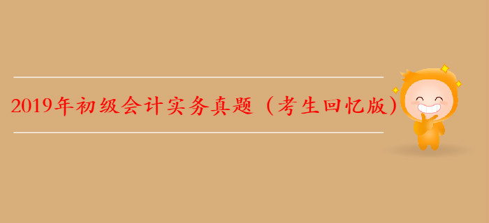 【全】2019年初級(jí)會(huì)計(jì)實(shí)務(wù)真題及解析考生回憶版