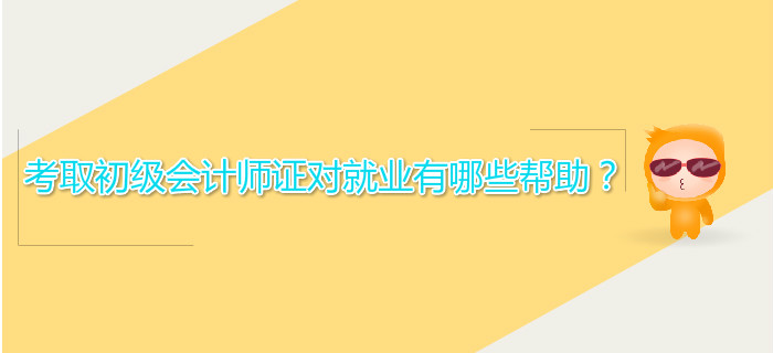 考取初級(jí)會(huì)計(jì)師證對(duì)就業(yè)有哪些幫助？