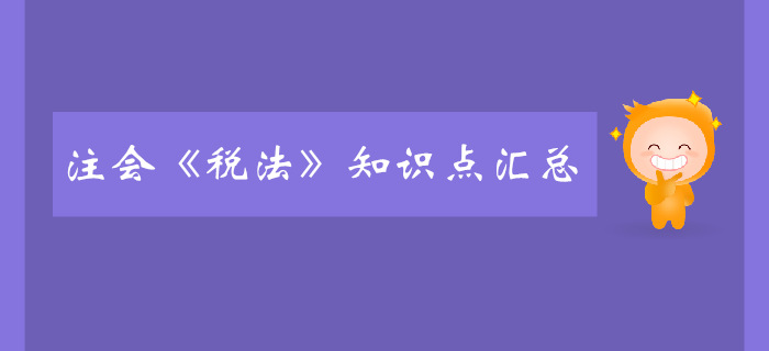 2019年注冊會計(jì)師《稅法》科目知識點(diǎn)匯總