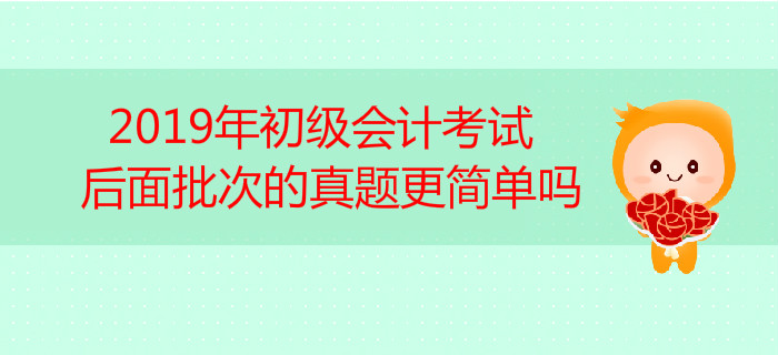 高頻答疑,！2019年初級會(huì)計(jì)考試后面批次的真題更簡單嗎,？