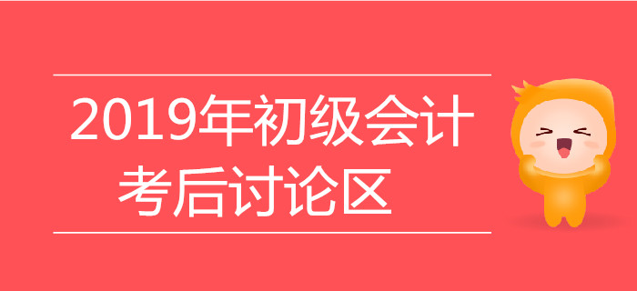 2019年初級(jí)會(huì)計(jì)職稱考試考后討論區(qū),，火速參與,！