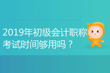 2019年初級會計(jì)職稱考試時(shí)間夠用嗎,？能答完嗎？