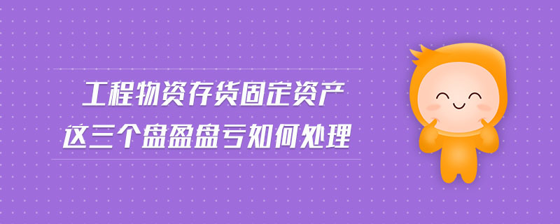 工程物資存貨固定資產(chǎn)這三個盤盈盤虧如何處理