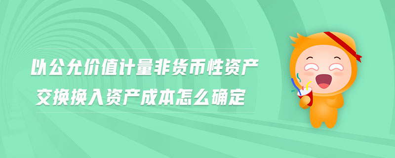 以公允價值計(jì)量非貨幣性資產(chǎn)交換換入資產(chǎn)成本怎么確定