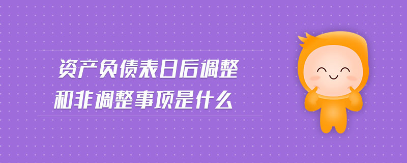 資產(chǎn)負(fù)債表日后調(diào)整和非調(diào)整事項(xiàng)是什么