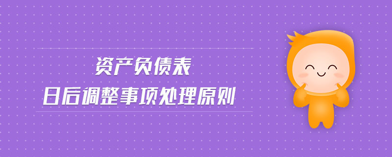 資產(chǎn)負(fù)債表日后調(diào)整事項(xiàng)處理原則