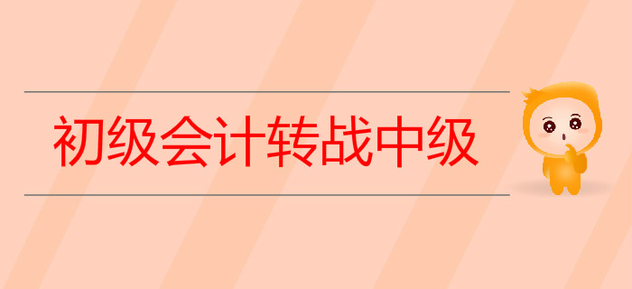 2019年初級會計轉(zhuǎn)戰(zhàn)中級需要做哪些準備,？