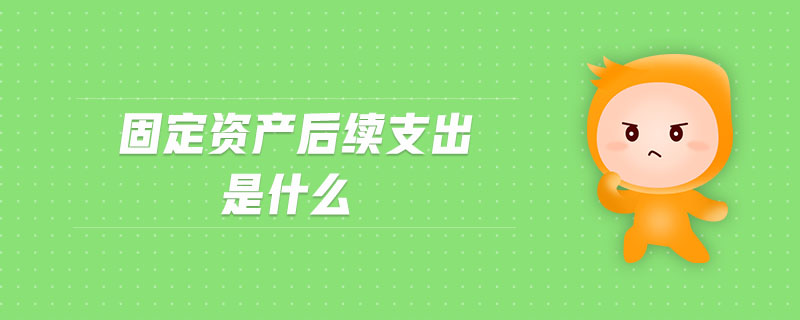 固定資產(chǎn)后續(xù)支出是什么