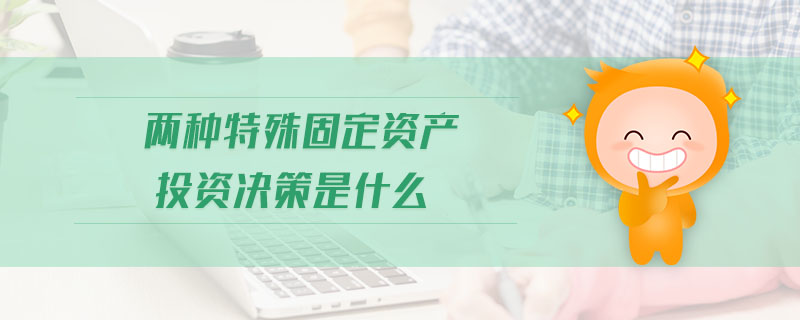 兩種特殊固定資產(chǎn)投資決策是什么