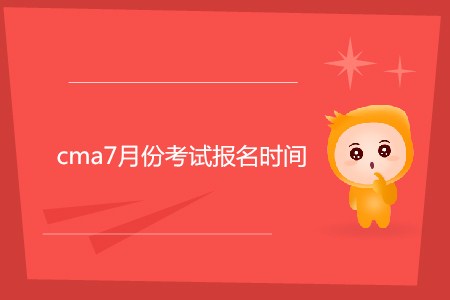 cma7月份考試報名時間公布了嗎？