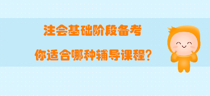 注會(huì)基礎(chǔ)階段備考，你適合哪種輔導(dǎo)課程,？