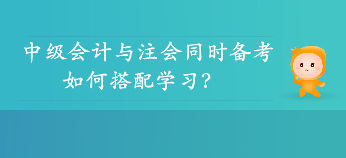 雙向取證,！中級(jí)會(huì)計(jì)與注會(huì)同時(shí)備考可行性分析，如何搭配學(xué)習(xí),？