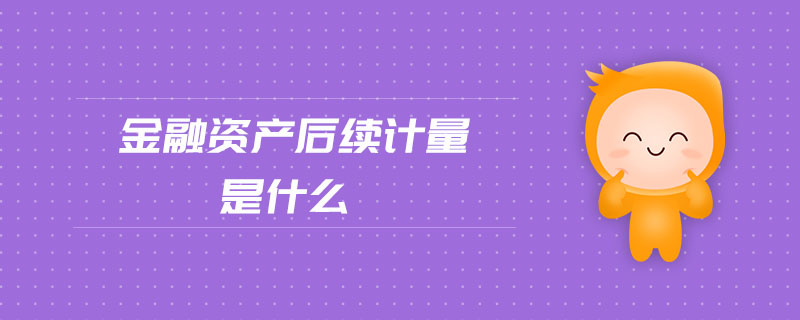 金融資產(chǎn)后續(xù)計量是什么