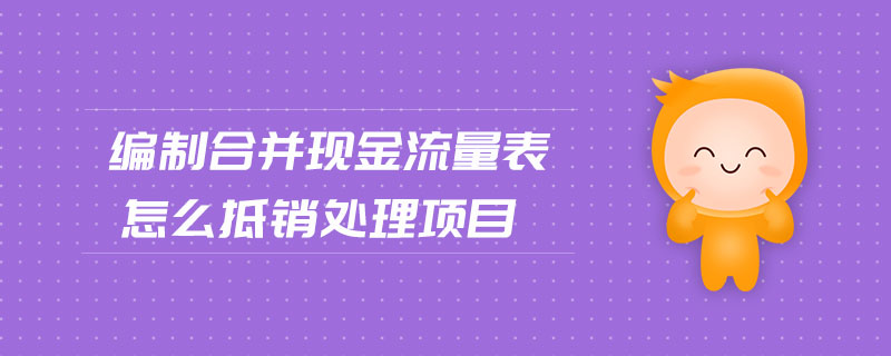 編制合并現(xiàn)金流量表怎么抵銷處理項目