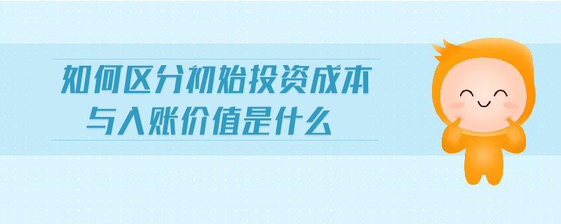 如何區(qū)分初始投資成本與入賬價值是什么