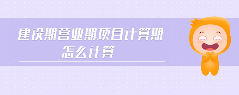 建設期營業(yè)期項目計算期怎么計算