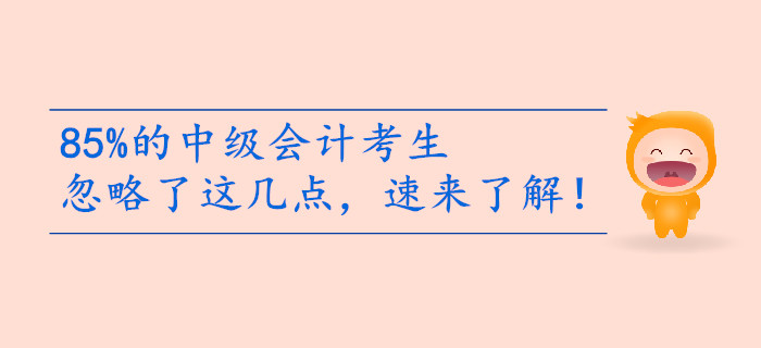 85%的中級(jí)會(huì)計(jì)考生備考忽略了這幾點(diǎn),，速來(lái)了解！