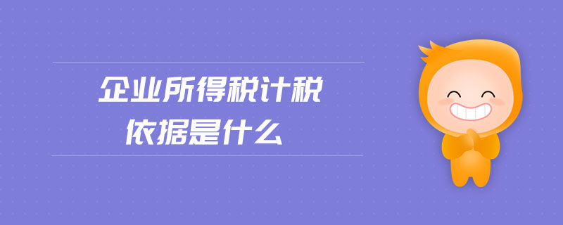 企業(yè)所得稅計(jì)稅依據(jù)是什么