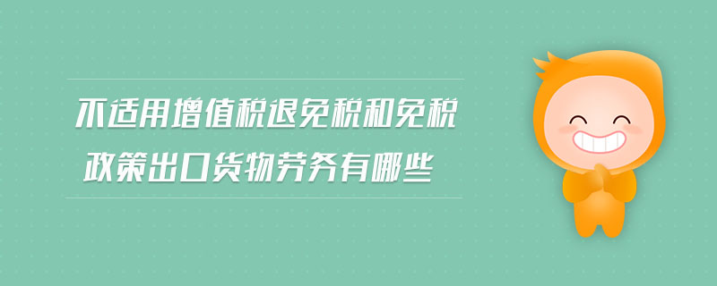 不適用增值稅退免稅和免稅政策出口貨物勞務(wù)有哪些