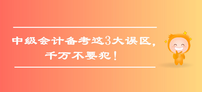 中級(jí)會(huì)計(jì)備考這3大誤區(qū),，千萬(wàn)不要犯,！