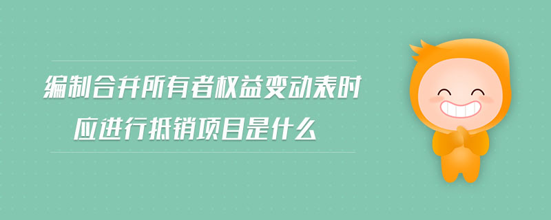 編制合并所有者權(quán)益變動(dòng)表時(shí)應(yīng)進(jìn)行抵銷項(xiàng)目是什么