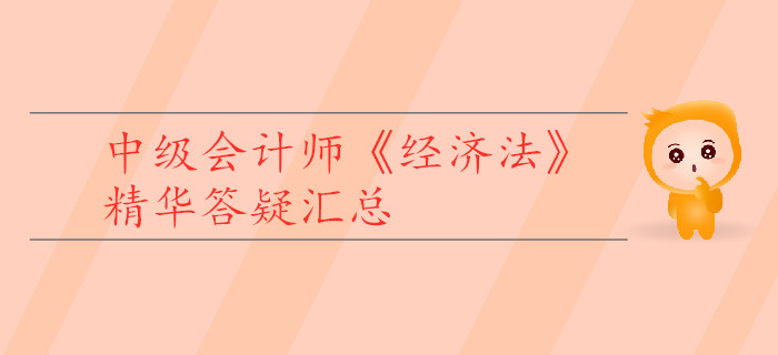 中級(jí)會(huì)計(jì)師《經(jīng)濟(jì)法》精華答疑匯總,，為你的學(xué)習(xí)助力！