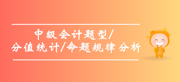 2019年中級會計題型及分值統(tǒng)計,，中級會計命題規(guī)律分析,！