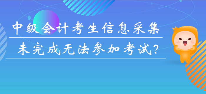 重要提醒！中級(jí)會(huì)計(jì)考生未完成信息采集或無(wú)法參加考試,？