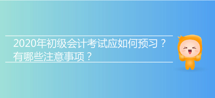 2020年初級(jí)會(huì)計(jì)考試應(yīng)如何預(yù)習(xí),？有哪些注意事項(xiàng)？