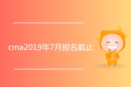 cma2019年7月報名截止了嗎,？