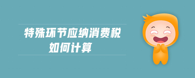 特殊環(huán)節(jié)應(yīng)納消費稅如何計算