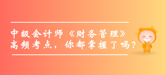 2019年中級(jí)會(huì)計(jì)師《財(cái)務(wù)管理》高頻考點(diǎn)，你都掌握了嗎,？