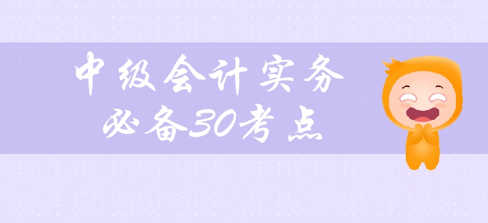 2019年中級會計實務(wù)科目備考必看,，30個高頻考點緊貼教材！