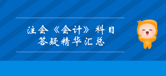 2019年注冊(cè)會(huì)計(jì)師《會(huì)計(jì)》科目答疑精華匯總