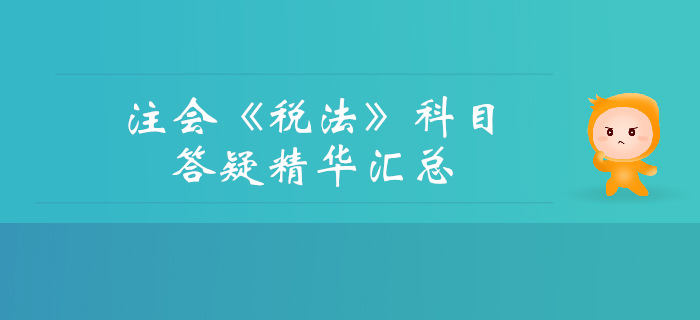 2019年注冊會計師《稅法》科目答疑精華匯總