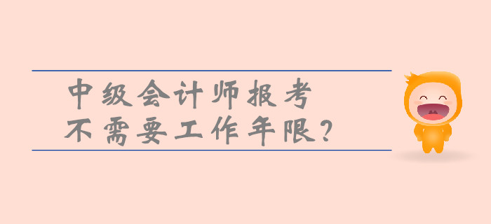 中級(jí)會(huì)計(jì)師報(bào)考不需要工作年限？一文帶你了解工作年限的重要性,！