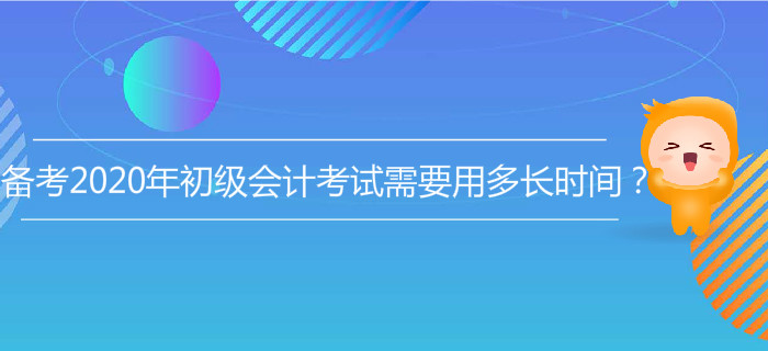 備考2020年初級(jí)會(huì)計(jì)考試需要用多長(zhǎng)時(shí)間,？